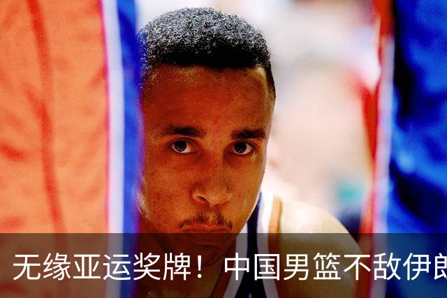 无缘亚运奖牌！中国男篮不敌伊朗，球员评分：3人优秀，6人不及格