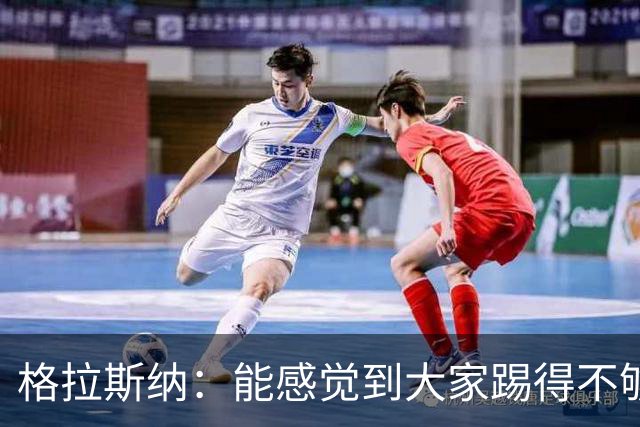格拉斯纳：能感觉到大家踢得不够放松，我们肩上背着包袱